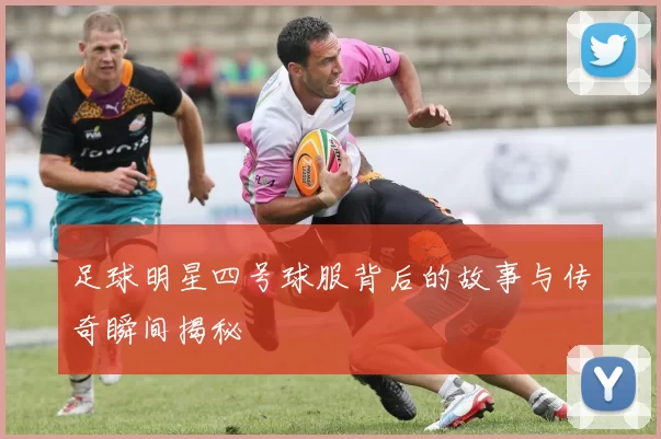 足球明星四号球服背后的故事与传奇瞬间揭秘