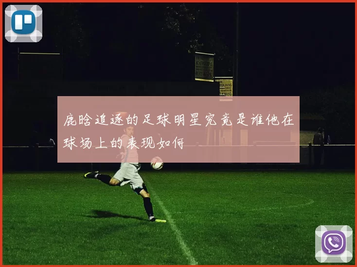 鹿晗追逐的足球明星究竟是谁他在球场上的表现如何
