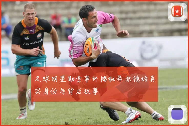 足球明星勒索事件揭秘希尔德的真实身份与背后故事