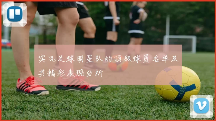实况足球明星队的顶级球员名单及其精彩表现分析