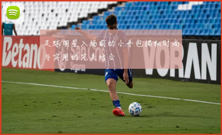 足球明星入场前的小手包揭秘时尚与实用的完美结合