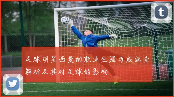 足球明星西曼的职业生涯与成就全解析及其对足球的影响