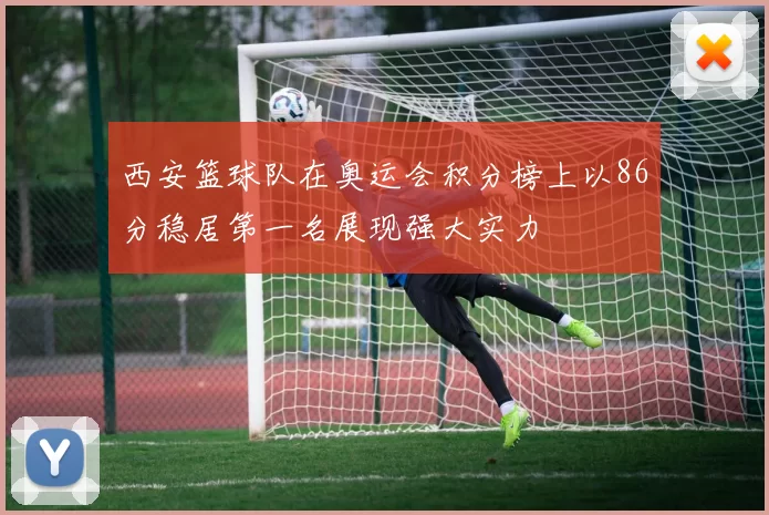 西安篮球队在奥运会积分榜上以86分稳居第一名展现强大实力