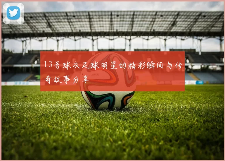 13号球衣足球明星的精彩瞬间与传奇故事分享