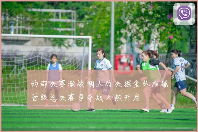 西部决赛激战湖人对决掘金队谁能晋级总决赛争夺战火热开启