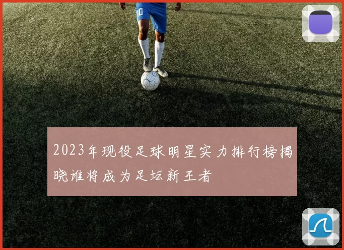 2023年现役足球明星实力排行榜揭晓谁将成为足坛新王者