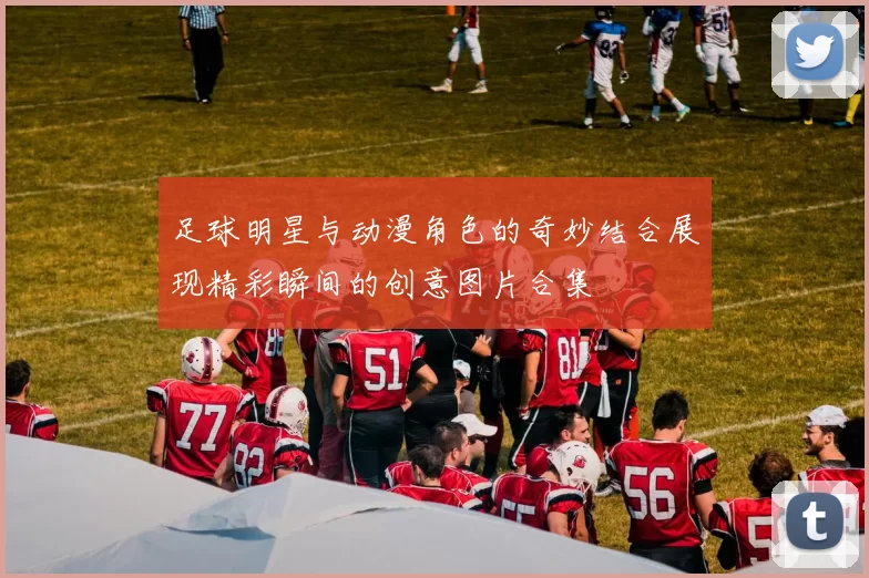 足球明星与动漫角色的奇妙结合展现精彩瞬间的创意图片合集