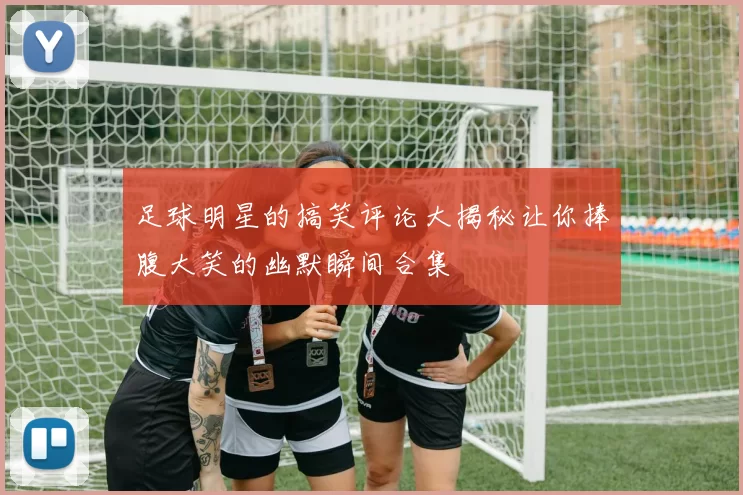 足球明星的搞笑评论大揭秘让你捧腹大笑的幽默瞬间合集