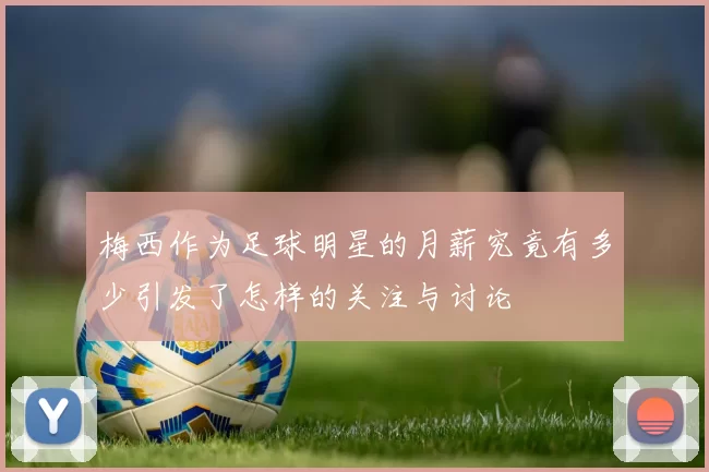 梅西作为足球明星的月薪究竟有多少引发了怎样的关注与讨论