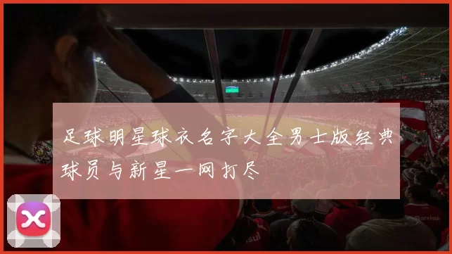 足球明星球衣名字大全男士版经典球员与新星一网打尽
