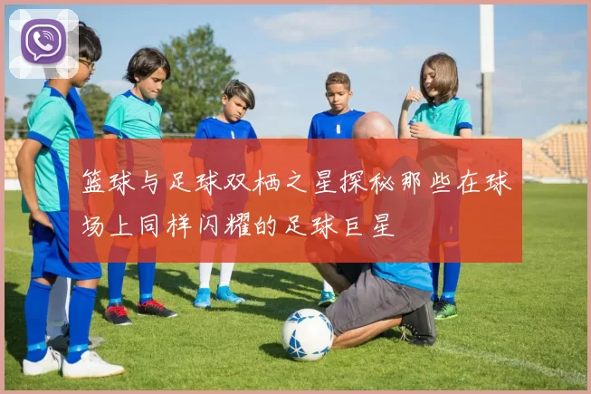 篮球与足球双栖之星探秘那些在球场上同样闪耀的足球巨星