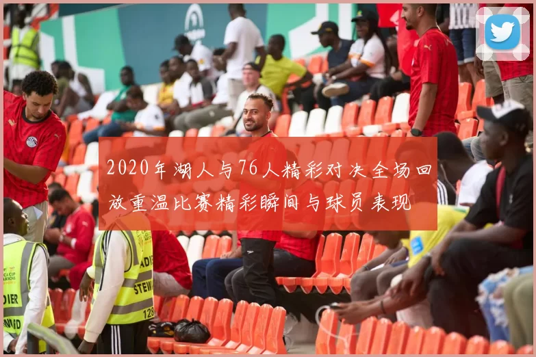 2020年湖人与76人精彩对决全场回放重温比赛精彩瞬间与球员表现