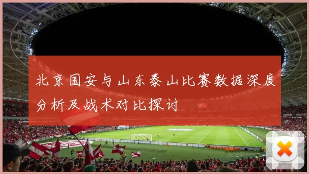 北京国安与山东泰山比赛数据深度分析及战术对比探讨