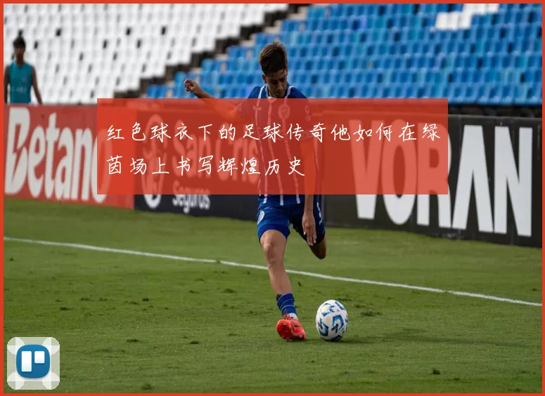 红色球衣下的足球传奇他如何在绿茵场上书写辉煌历史