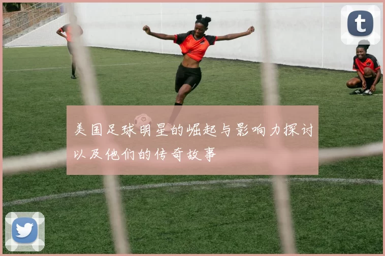 美国足球明星的崛起与影响力探讨以及他们的传奇故事