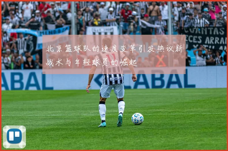 北京篮球队的速度变革引发热议新战术与年轻球员的崛起
