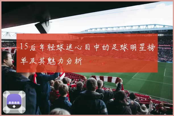 15后年轻球迷心目中的足球明星榜单及其魅力分析