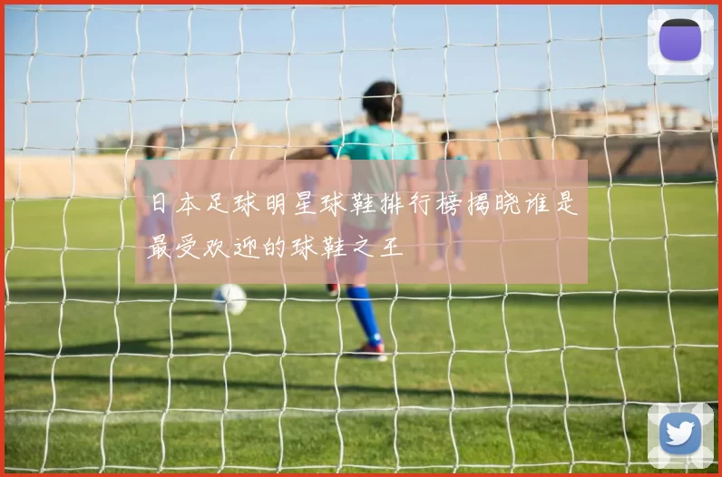 日本足球明星球鞋排行榜揭晓谁是最受欢迎的球鞋之王