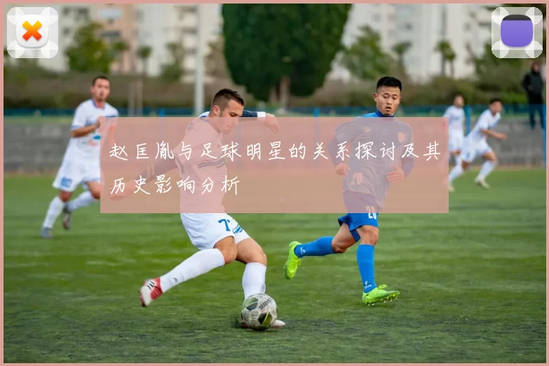 赵匡胤与足球明星的关系探讨及其历史影响分析