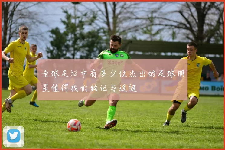 全球足坛中有多少位杰出的足球明星值得我们铭记与追随