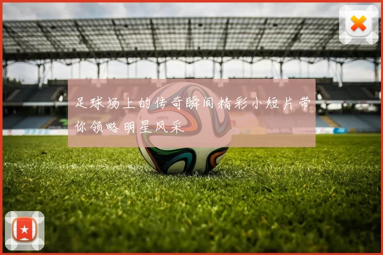 足球场上的传奇瞬间精彩小短片带你领略明星风采