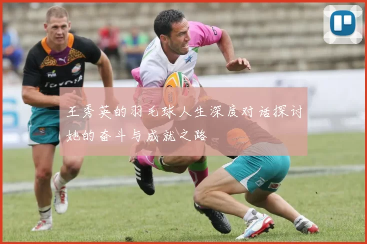 王秀英的羽毛球人生深度对话探讨她的奋斗与成就之路