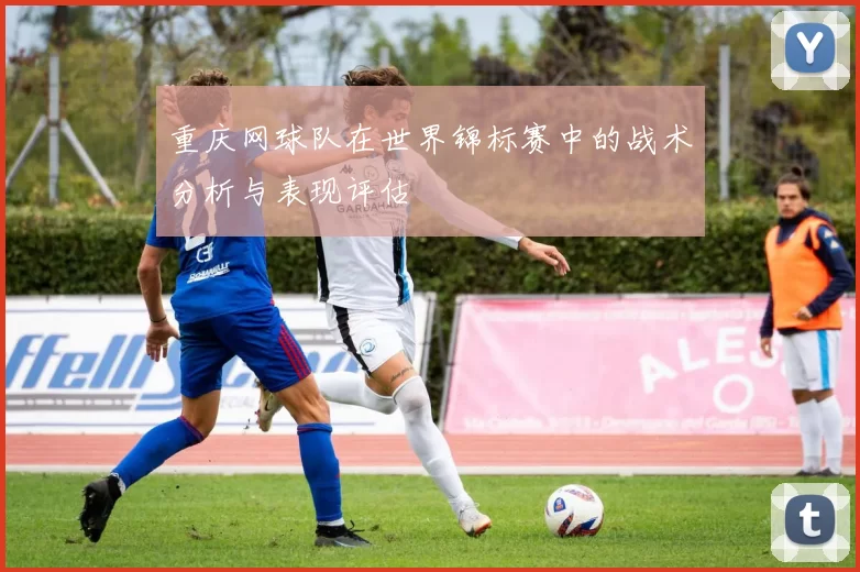 重庆网球队在世界锦标赛中的战术分析与表现评估