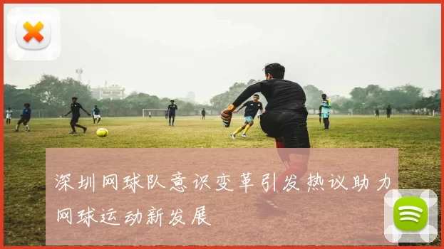 深圳网球队意识变革引发热议助力网球运动新发展