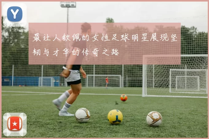 最让人钦佩的女性足球明星展现坚韧与才华的传奇之路